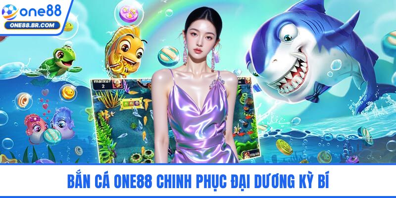 Bắn cá ONE88 chinh phục đại dương kỳ bí